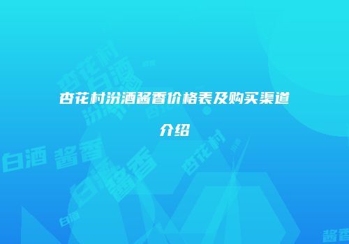 杏花村汾酒酱香价格表及购买渠道介绍