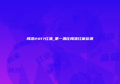 梅洛2017红酒_第一酒庄梅洛红葡萄酒