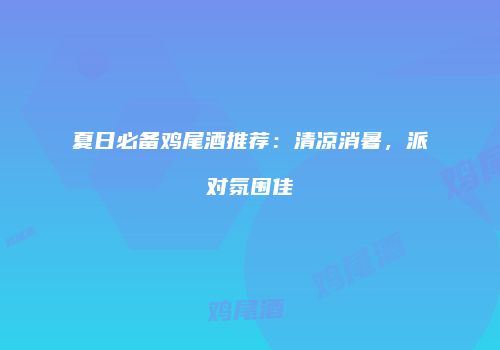 夏日必备鸡尾酒推荐：清凉消暑，派对氛围佳