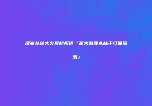 澳洲丛林大火最新报道「澳大利亚丛林干红葡萄酒」
