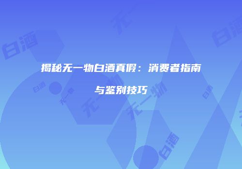 揭秘无一物白酒真假：消费者指南与鉴别技巧
