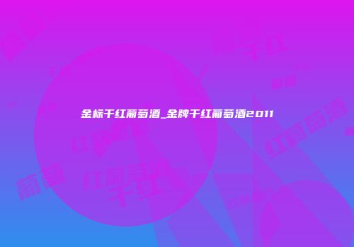 金标干红葡萄酒_金牌干红葡萄酒2011