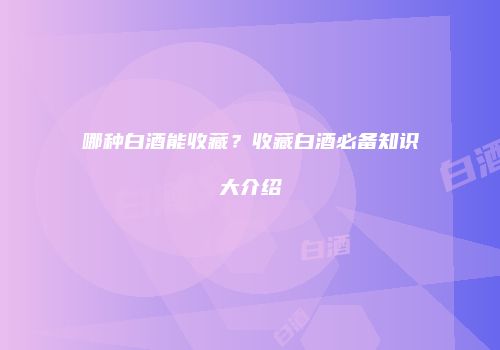 哪种白酒能收藏？收藏白酒必备知识大介绍