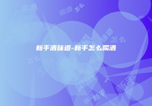新手酒味道-新手怎么喝酒
