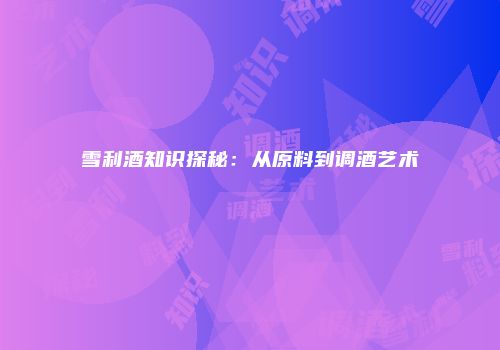 雪利酒知识探秘：从原料到调酒艺术