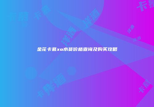 金花卡慕xo水货价格查询及购买攻略