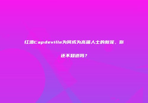 红酒Capdeville为何成为高端人士的新宠，你还不知道吗？