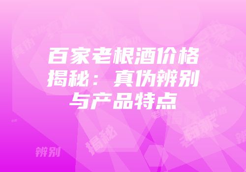 百家老根酒价格揭秘：真伪辨别与产品特点