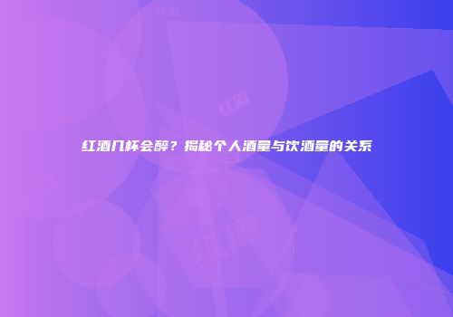 红酒几杯会醉？揭秘个人酒量与饮酒量的关系
