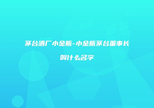 茅台酒厂小金瓶-小金瓶茅台董事长叫什么名字