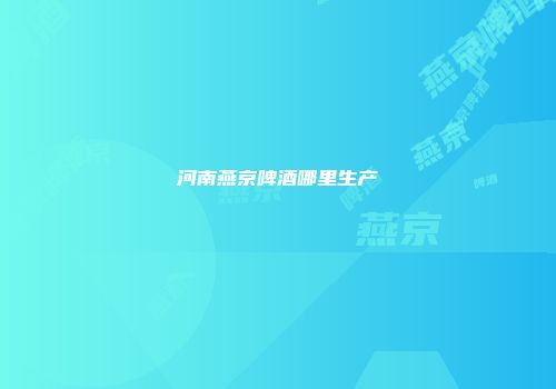 河南燕京啤酒哪里生产