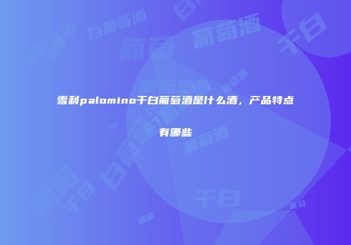 雪利palomino干白葡萄酒是什么酒，产品特点有哪些