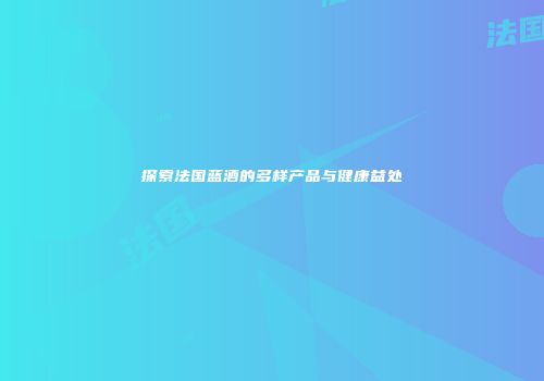 探索法国蓝酒的多样产品与健康益处