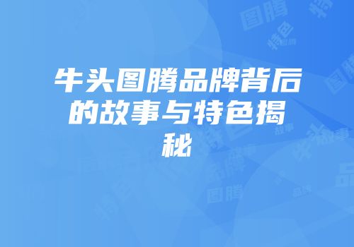 牛头图腾品牌背后的故事与特色揭秘