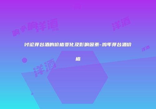 讨论芽台酒的价格变化及影响因素-鸡年芽台酒价格