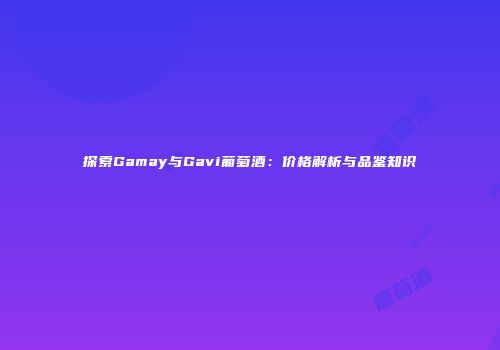 探索Gamay与Gavi葡萄酒：价格解析与品鉴知识