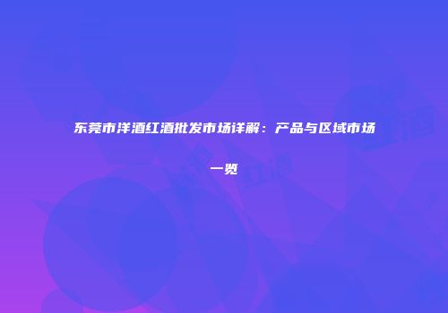 东莞市洋酒红酒批发市场详解：产品与区域市场一览