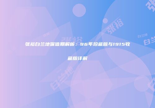 张裕白兰地保值期解析：96年珍藏版与1915收藏版详解