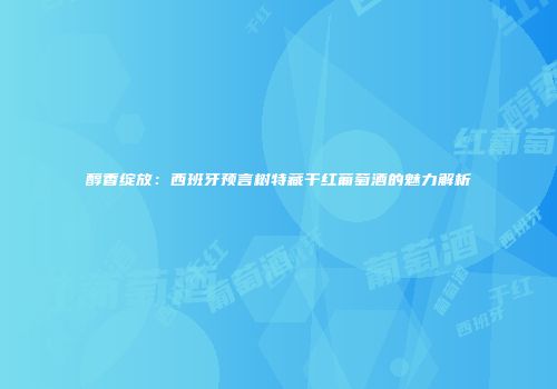 醇香绽放：西班牙预言树特藏干红葡萄酒的魅力解析