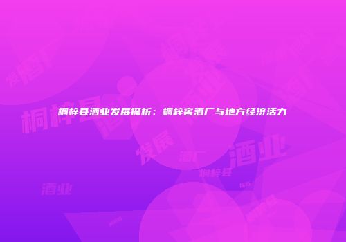 桐梓县酒业发展探析：桐梓窖酒厂与地方经济活力