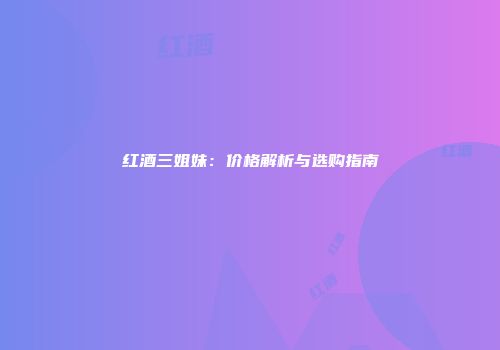 红酒三姐妹：价格解析与选购指南