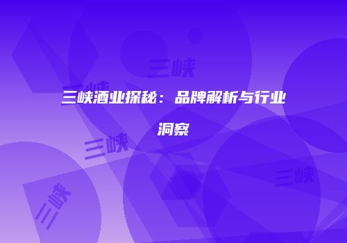 三峡酒业探秘：品牌解析与行业洞察