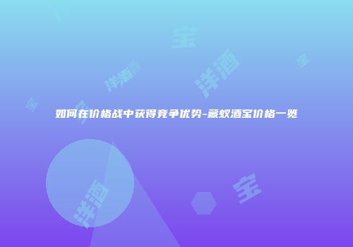 如何在价格战中获得竞争优势-藏蚁酒宝价格一览