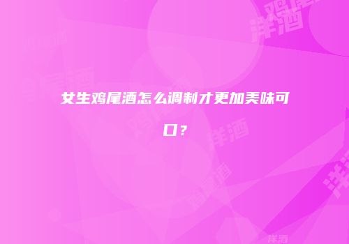 女生鸡尾酒怎么调制才更加美味可口？