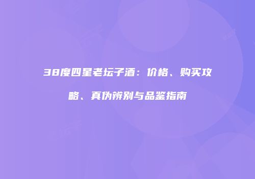 38度四星老坛子酒：价格、购买攻略、真伪辨别与品鉴指南