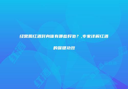 经常喝红酒对身体有哪些好处？,专家详解红酒的保健功效