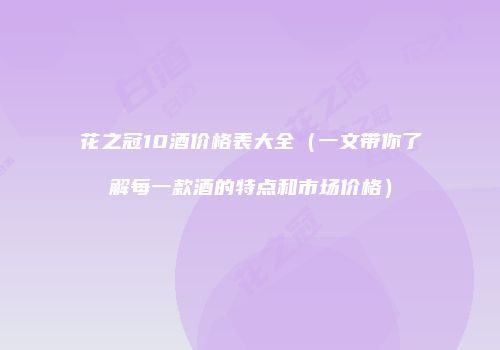 花之冠10酒价格表大全（一文带你了解每一款酒的特点和市场价格）