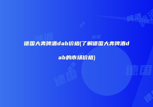德国大奔啤酒dab价格(了解德国大奔啤酒dab的市场价格)