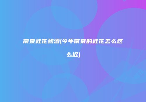 南京桂花酿酒(今年南京的桂花怎么这么迟)