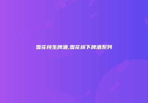 雪花纯生啤酒,雪花旗下啤酒系列
