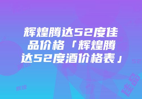 辉煌腾达52度佳品价格「辉煌腾达52度酒价格表」