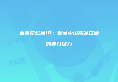 百老泉珍品10：探寻中国高端白酒的非凡魅力