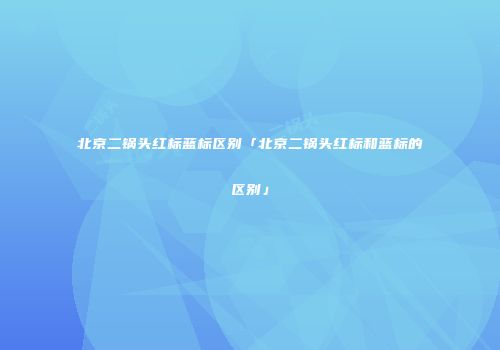 北京二锅头红标蓝标区别「北京二锅头红标和蓝标的区别」
