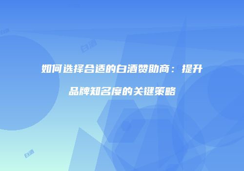 如何选择合适的白酒赞助商：提升品牌知名度的关键策略