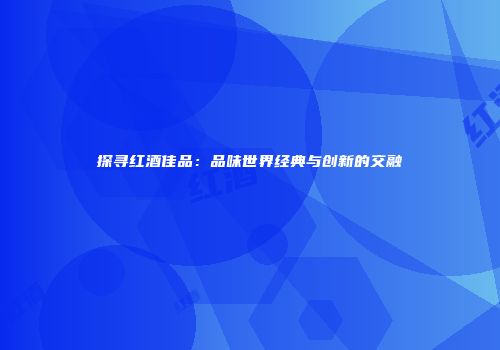 探寻红酒佳品：品味世界经典与创新的交融