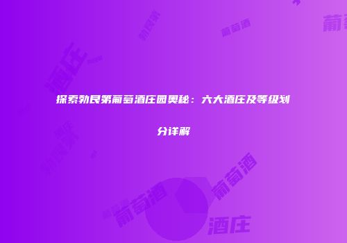 探索勃艮第葡萄酒庄园奥秘：六大酒庄及等级划分详解