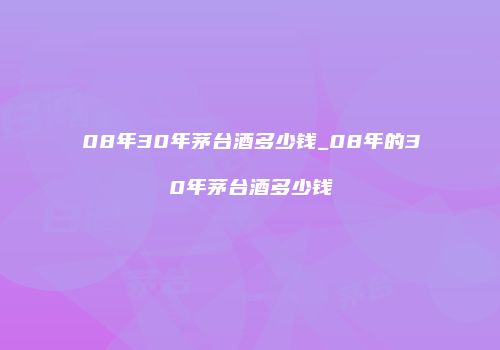 08年30年茅台酒多少钱_08年的30年茅台酒多少钱
