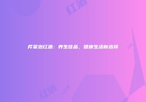 芹菜泡红酒：养生佳品，健康生活新选择