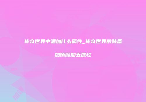 传奇世界中酒加什么属性_传奇世界的装备加镇魔加五属性