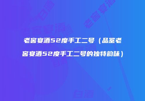 老窖宴酒52度手工二号（品鉴老窖宴酒52度手工二号的独特韵味）