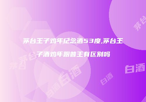 茅台王子鸡年纪念酒53度,茅台王子酒鸡年跟普王有区别吗