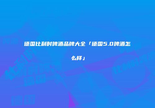 德国比利时啤酒品牌大全「德国5.0啤酒怎么样」