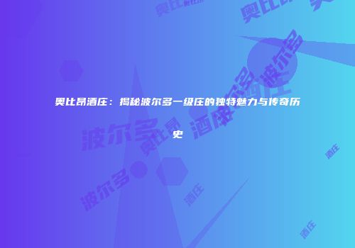 奥比昂酒庄：揭秘波尔多一级庄的独特魅力与传奇历史