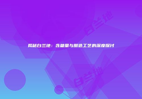 揭秘白兰地：含糖量与酿造工艺的深度探讨