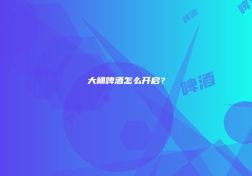 大桶啤酒怎么开启？