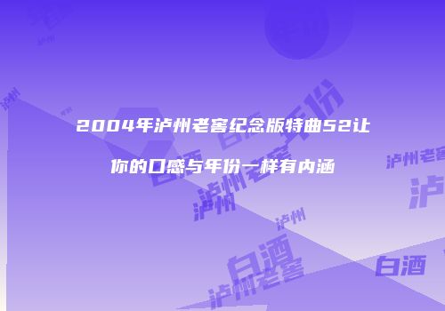 2004年泸州老窖纪念版特曲52让你的口感与年份一样有内涵